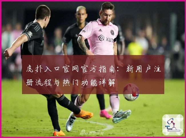 虎扑入口官网官方指南：新用户注册流程与热门功能详解