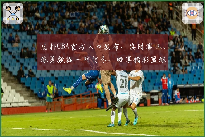 虎扑CBA官方入口发布，实时赛况、球员数据一网打尽，畅享精彩篮球体验