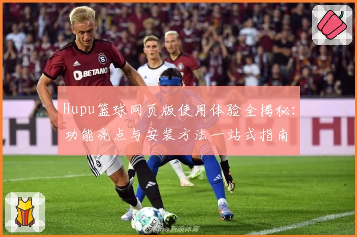 Hupu篮球网页版使用体验全揭秘：功能亮点与安装方法一站式指南