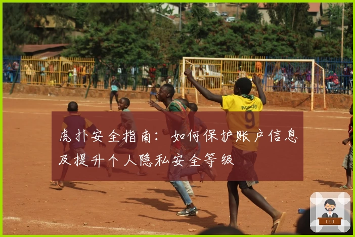 虎扑安全指南:如何保护账户信息及提升个人隐私安全等级