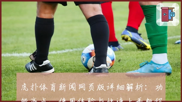 虎扑体育新闻网页版详细解析：功能亮点、使用体验与快速上手教程