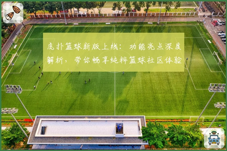 虎扑篮球新版上线：功能亮点深度解析，带你畅享纯粹篮球社区体验