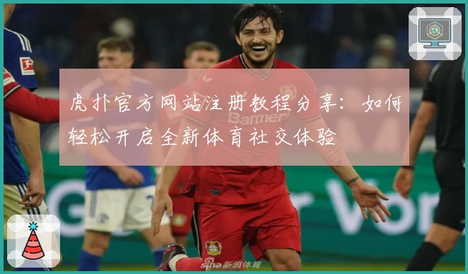 虎扑官方网站注册教程分享:如何轻松开启全新体育社交体验
