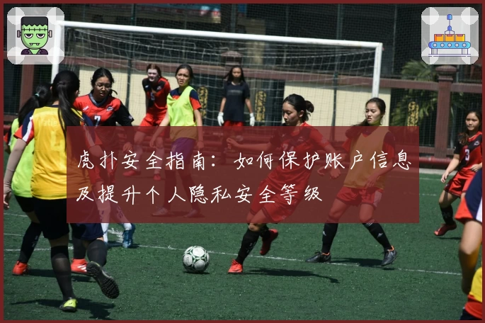 虎扑安全指南:如何保护账户信息及提升个人隐私安全等级