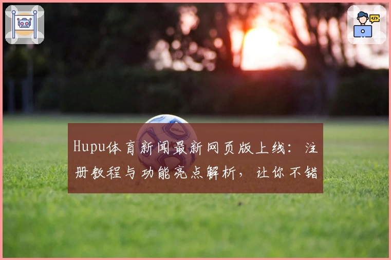 Hupu体育新闻最新网页版上线：注册教程与功能亮点解析，让你不错过每一场精彩赛事