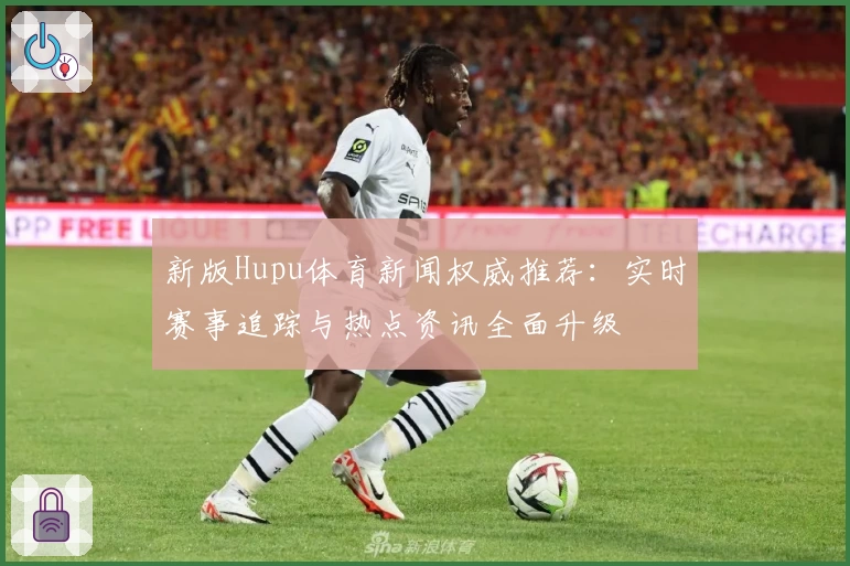 新版Hupu体育新闻权威推荐：实时赛事追踪与热点资讯全面升级