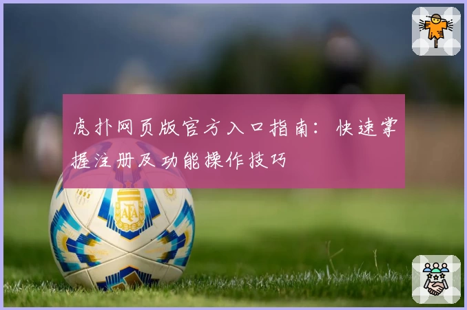 虎扑网页版官方入口指南：快速掌握注册及功能操作技巧