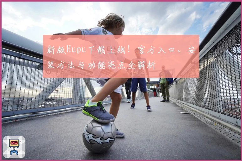 新版Hupu下载上线！官方入口、安装方法与功能亮点全解析