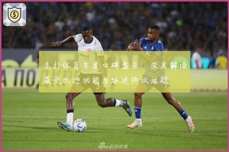 虎扑体育年度口碑盘点：深度解读最受欢迎功能与球迷热议话题