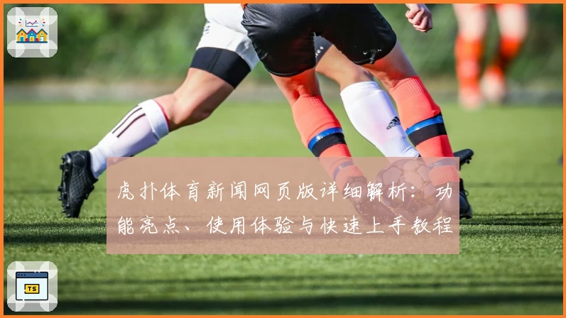 虎扑体育新闻网页版详细解析：功能亮点、使用体验与快速上手教程