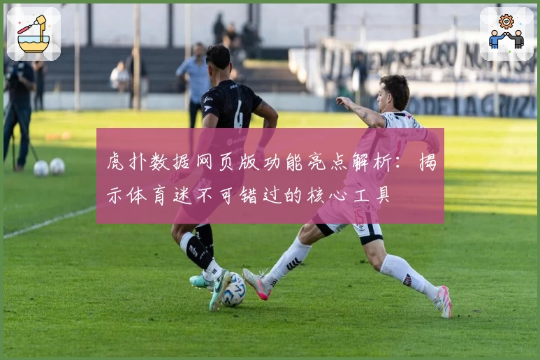 虎扑数据网页版功能亮点解析：揭示体育迷不可错过的核心工具