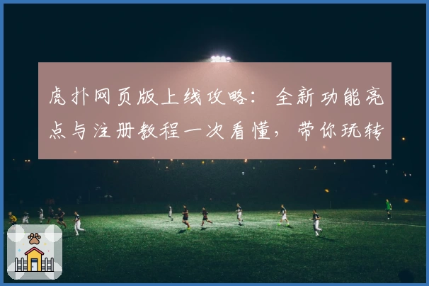 虎扑网页版上线攻略:全新功能亮点与注册教程一次看懂,带你玩转篮球迷聚集地