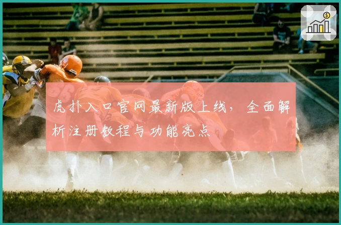 虎扑入口官网最新版上线，全面解析注册教程与功能亮点
