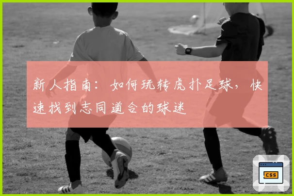新人指南：如何玩转虎扑足球，快速找到志同道合的球迷