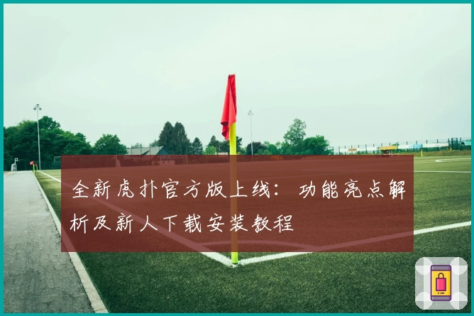 全新虎扑官方版上线：功能亮点解析及新人下载安装教程