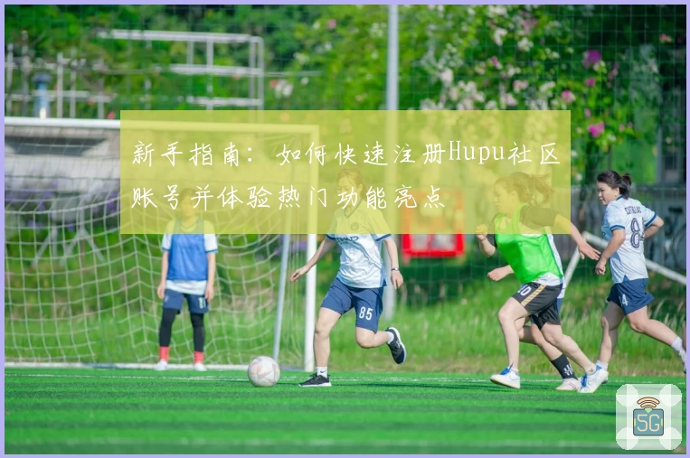 新手指南：如何快速注册Hupu社区账号并体验热门功能亮点
