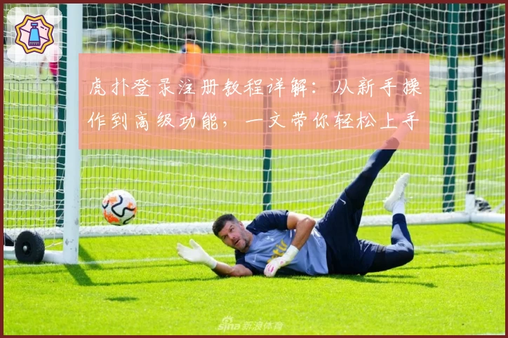 虎扑登录注册教程详解：从新手操作到高级功能，一文带你轻松上手