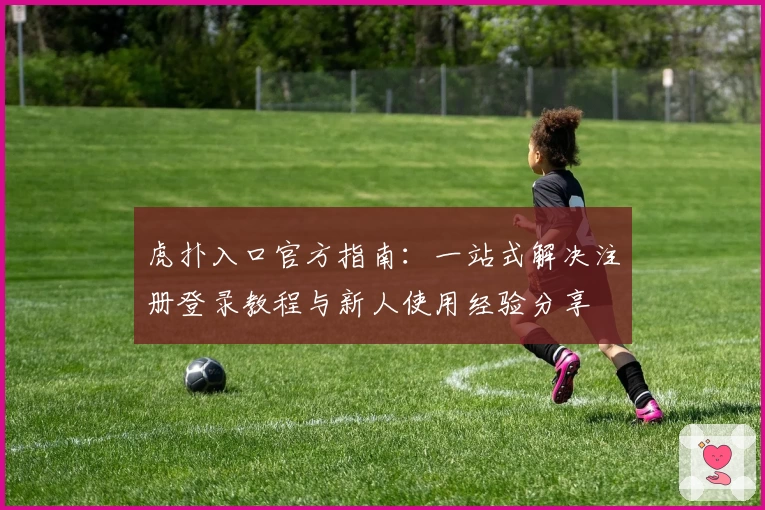 虎扑入口官方指南：一站式解决注册登录教程与新人使用经验分享