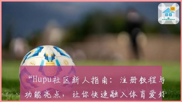 “Hupu社区新人指南：注册教程与功能亮点，让你快速融入体育爱好者的热血世界”