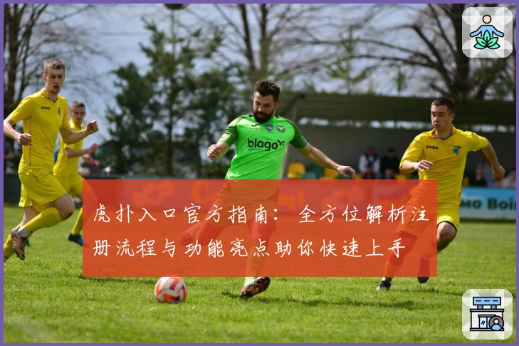 虎扑入口官方指南：全方位解析注册流程与功能亮点助你快速上手