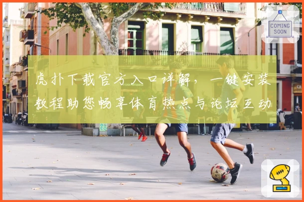 虎扑下载官方入口详解，一键安装教程助您畅享体育热点与论坛互动