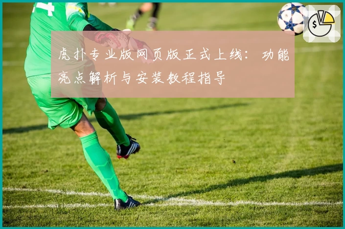 虎扑专业版网页版正式上线：功能亮点解析与安装教程指导