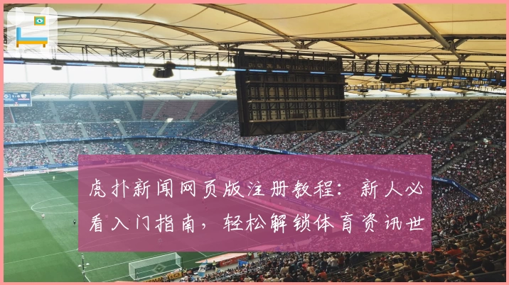 虎扑新闻网页版注册教程：新人必看入门指南，轻松解锁体育资讯世界