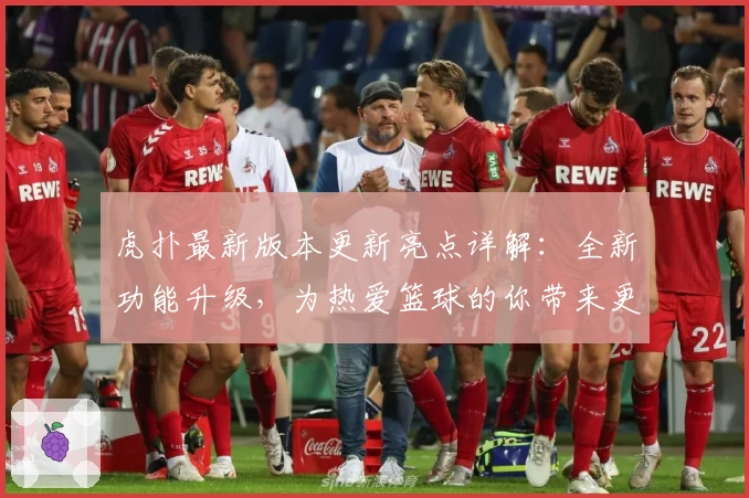 虎扑最新版本更新亮点详解:全新功能升级,为热爱篮球的你带来更极致社区体验
