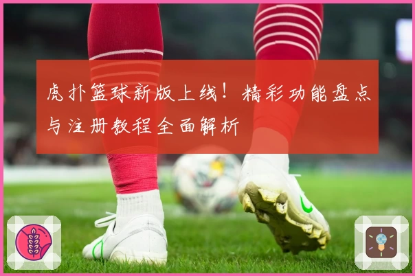 虎扑篮球新版上线！精彩功能盘点与注册教程全面解析