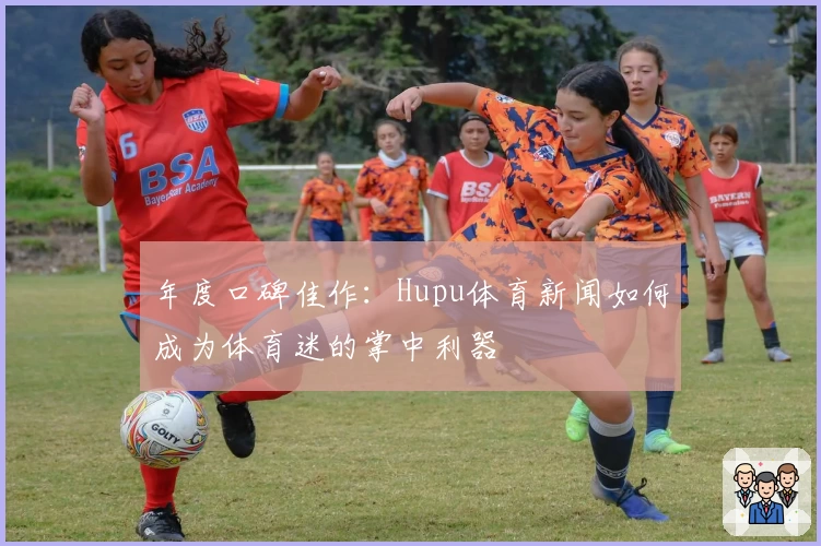 年度口碑佳作：Hupu体育新闻如何成为体育迷的掌中利器
