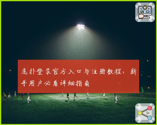 虎扑登录官方入口与注册教程，新手用户必看详细指南