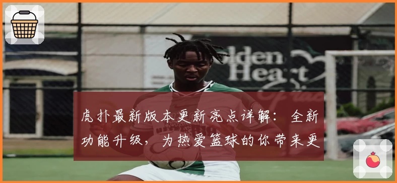 虎扑最新版本更新亮点详解:全新功能升级,为热爱篮球的你带来更极致社区体验