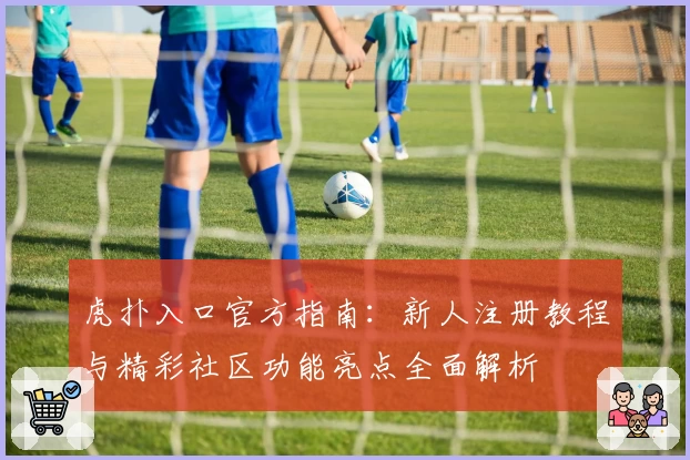 虎扑入口官方指南：新人注册教程与精彩社区功能亮点全面解析