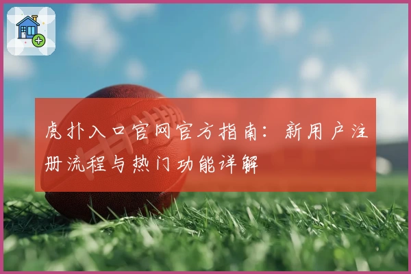 虎扑入口官网官方指南:新用户注册流程与热门功能详解