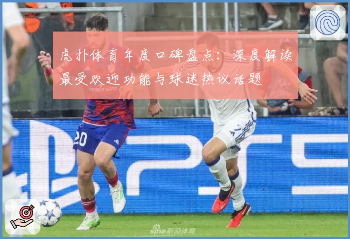 虎扑体育年度口碑盘点:深度解读最受欢迎功能与球迷热议话题