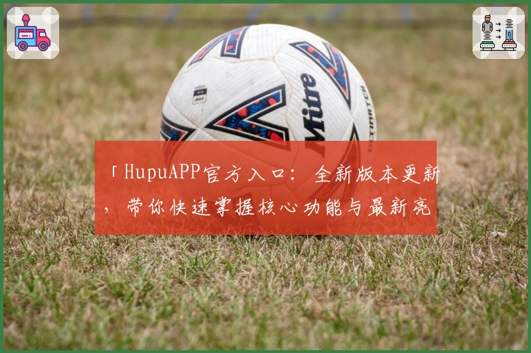 「HupuAPP官方入口：全新版本更新，带你快速掌握核心功能与最新亮点」