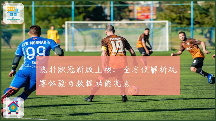 虎扑欧冠新版上线：全方位解析观赛体验与数据功能亮点