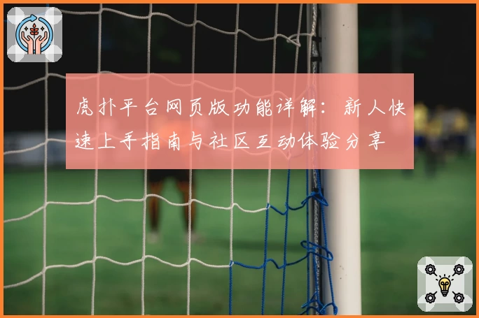 虎扑平台网页版功能详解:新人快速上手指南与社区互动体验分享