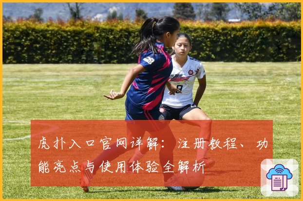 虎扑入口官网详解：注册教程、功能亮点与使用体验全解析
