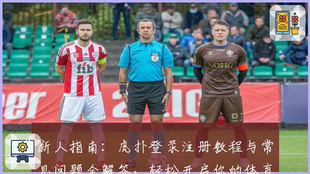 新人指南：虎扑登录注册教程与常见问题全解答，轻松开启你的体育互动之旅